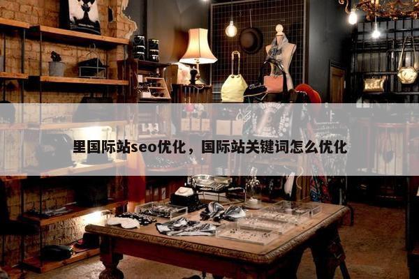 里国际站seo优化，国际站关键词怎么优化