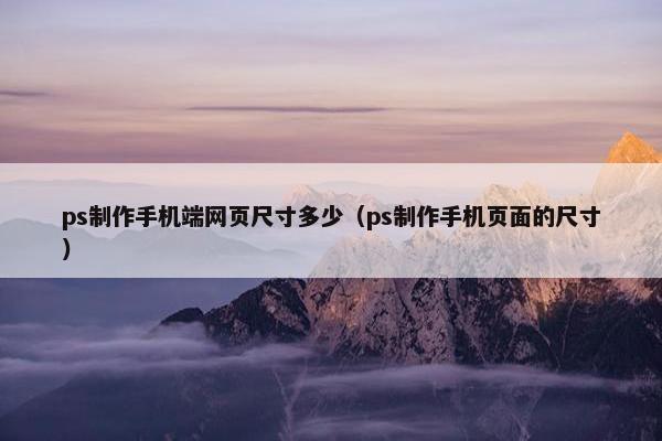 ps制作手机端网页尺寸多少（ps制作手机页面的尺寸）