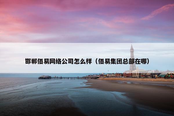 邯郸佰易网络公司怎么样（佰易集团总部在哪）