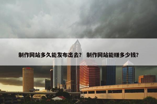 制作网站多久能发布出去？ 制作网站能赚多少钱？