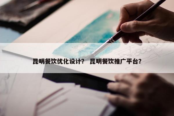 昆明餐饮优化设计？ 昆明餐饮推广平台？