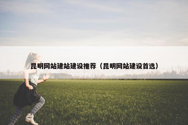 昆明网站建站建设推荐（昆明网站建设首选）