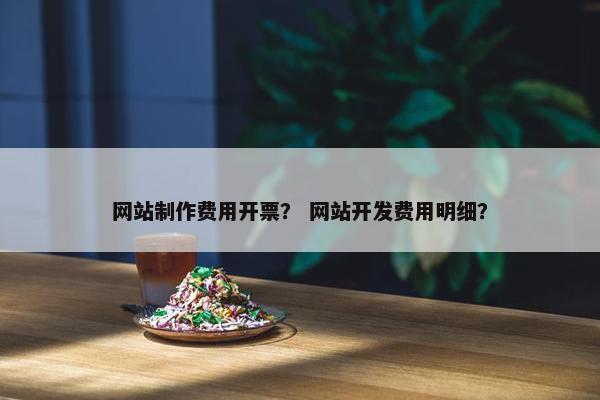 网站制作费用开票？ 网站开发费用明细？