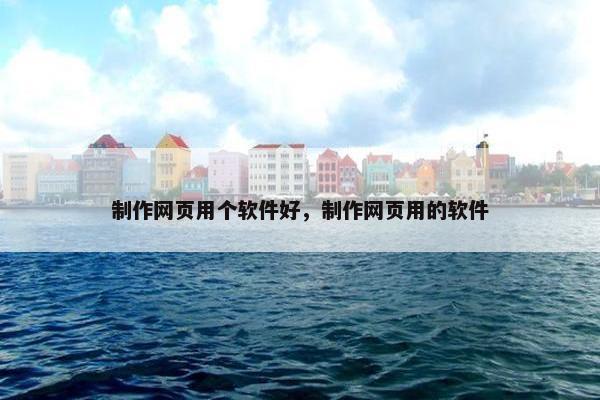 制作网页用个软件好，制作网页用的软件