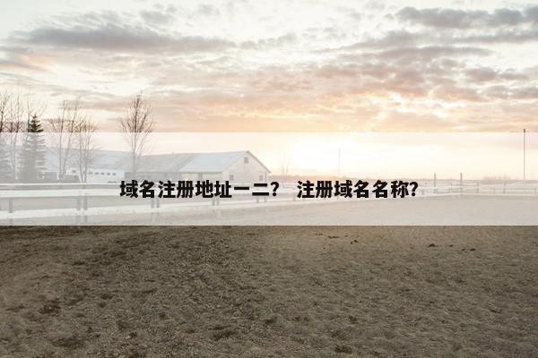 域名注册地址一二？ 注册域名名称？