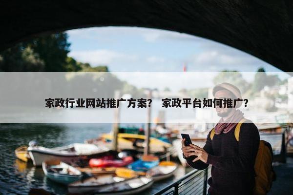 家政行业网站推广方案？ 家政平台如何推广？