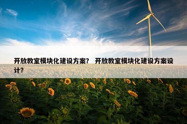 开放教室模块化建设方案？ 开放教室模块化建设方案设计？