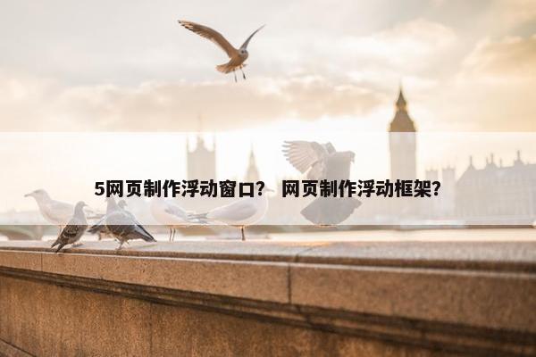 5网页制作浮动窗口？ 网页制作浮动框架？