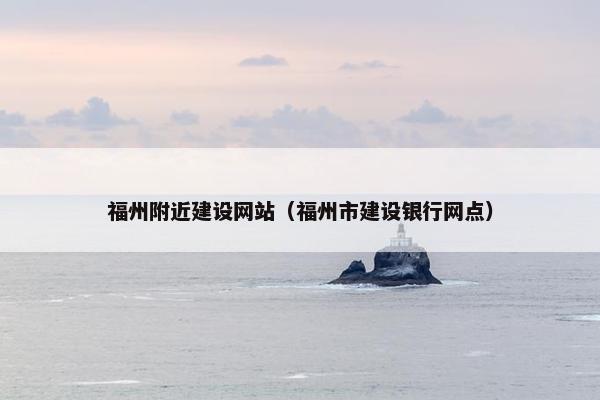 福州附近建设网站（福州市建设银行网点）