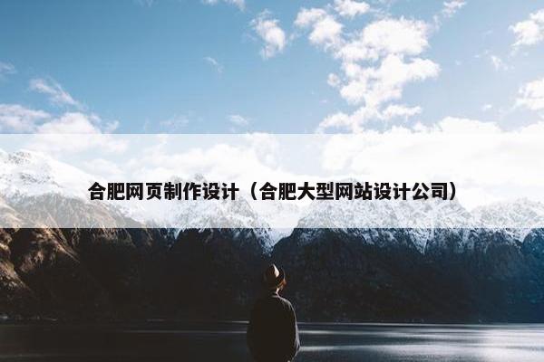 合肥网页制作设计（合肥大型网站设计公司）
