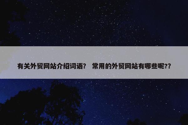有关外贸网站介绍词语？ 常用的外贸网站有哪些呢?？