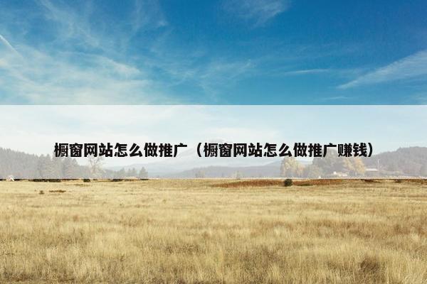 橱窗网站怎么做推广（橱窗网站怎么做推广赚钱）