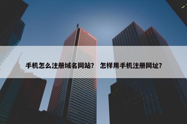 手机怎么注册域名网站？ 怎样用手机注册网址？