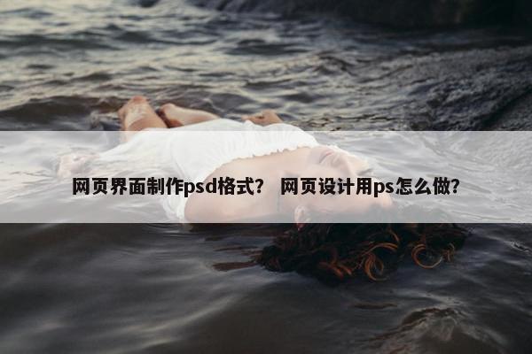 网页界面制作psd格式？ 网页设计用ps怎么做？