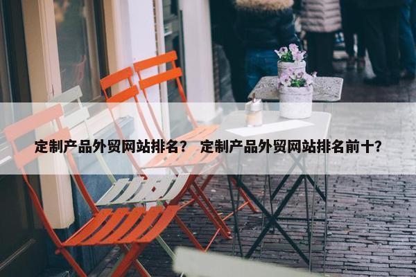 定制产品外贸网站排名？ 定制产品外贸网站排名前十？