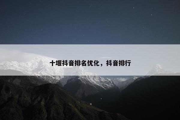 十堰抖音排名优化，抖音排行