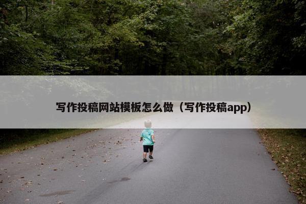 写作投稿网站模板怎么做（写作投稿app）