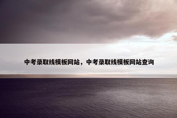 中考录取线模板网站，中考录取线模板网站查询