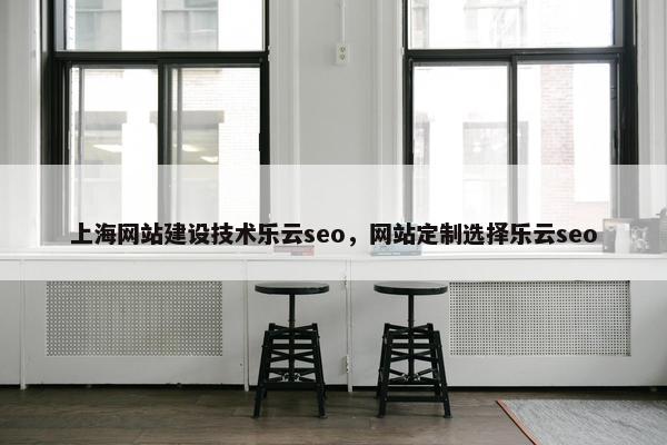 上海网站建设技术乐云seo，网站定制选择乐云seo