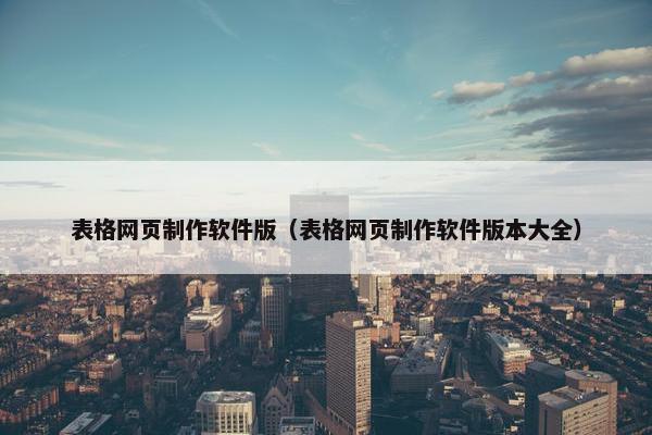 表格网页制作软件版（表格网页制作软件版本大全）