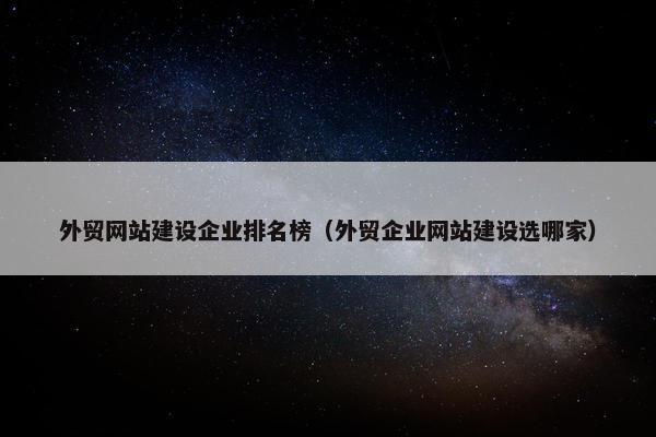 外贸网站建设企业排名榜（外贸企业网站建设选哪家）