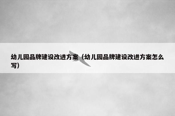 幼儿园品牌建设改进方案（幼儿园品牌建设改进方案怎么写）