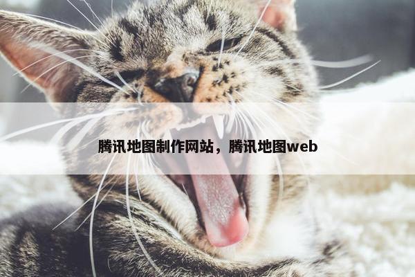 腾讯地图制作网站，腾讯地图web
