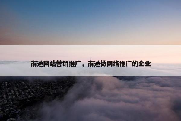 南通网站营销推广，南通做网络推广的企业