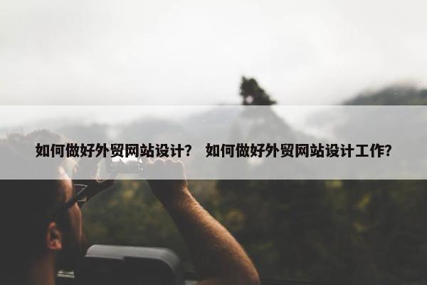 如何做好外贸网站设计？ 如何做好外贸网站设计工作？