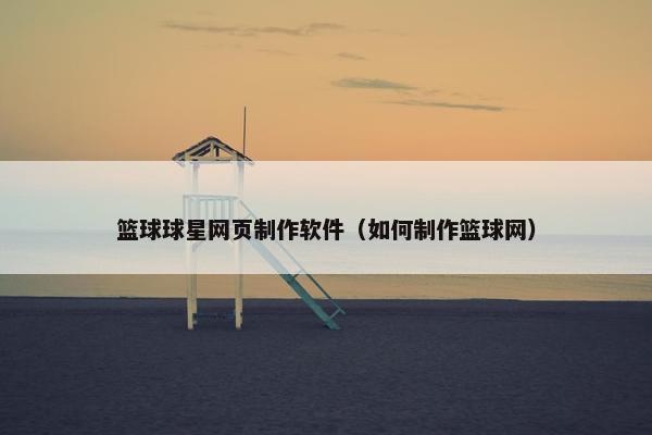 篮球球星网页制作软件（如何制作篮球网）