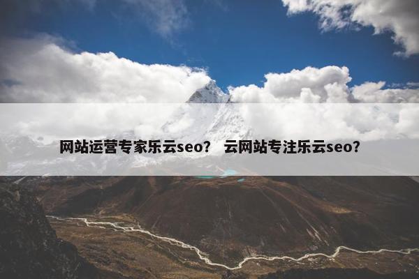 网站运营专家乐云seo？ 云网站专注乐云seo？