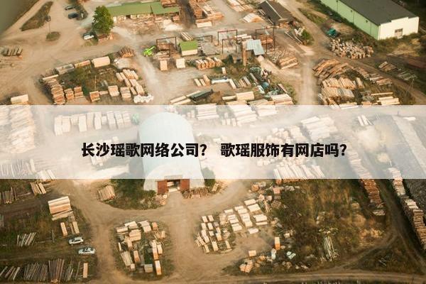 长沙瑶歌网络公司？ 歌瑶服饰有网店吗？