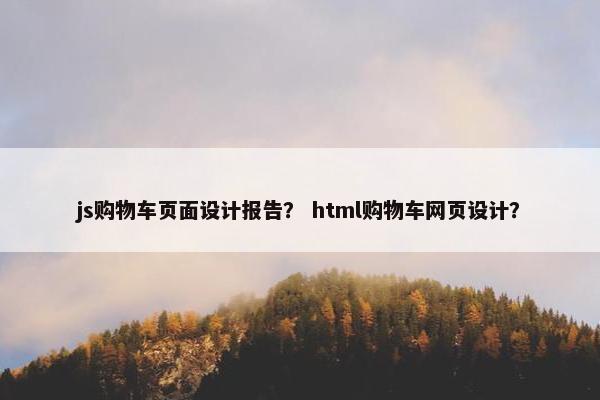 js购物车页面设计报告？ html购物车网页设计？