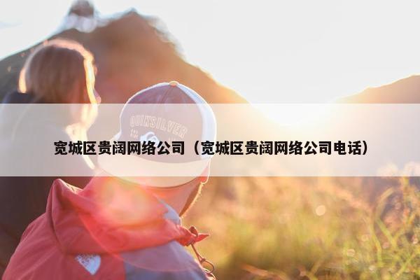 宽城区贵阔网络公司（宽城区贵阔网络公司电话）