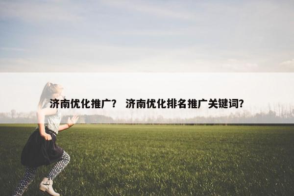 济南优化推广？ 济南优化排名推广关键词？