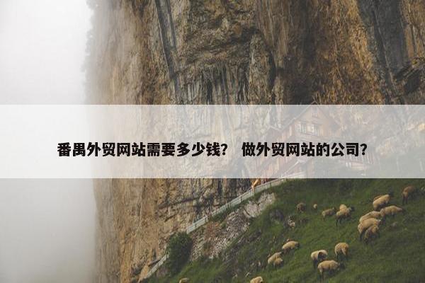 番禺外贸网站需要多少钱？ 做外贸网站的公司？