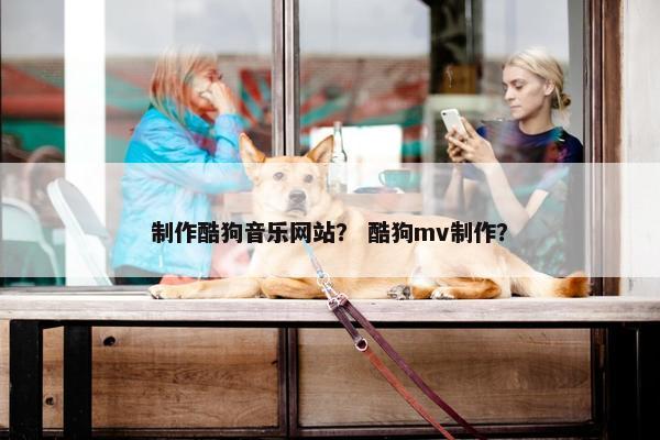 制作酷狗音乐网站？ 酷狗mv制作？
