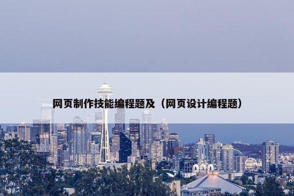 网页制作技能编程题及（网页设计编程题）