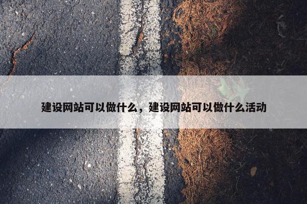 建设网站可以做什么，建设网站可以做什么活动