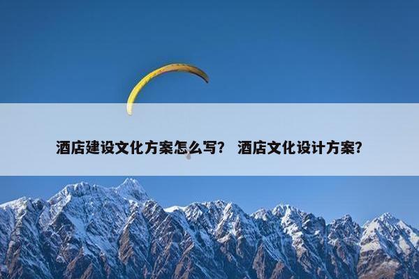 酒店建设文化方案怎么写？ 酒店文化设计方案？