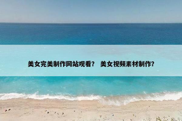 美女完美制作网站观看？ 美女视频素材制作？