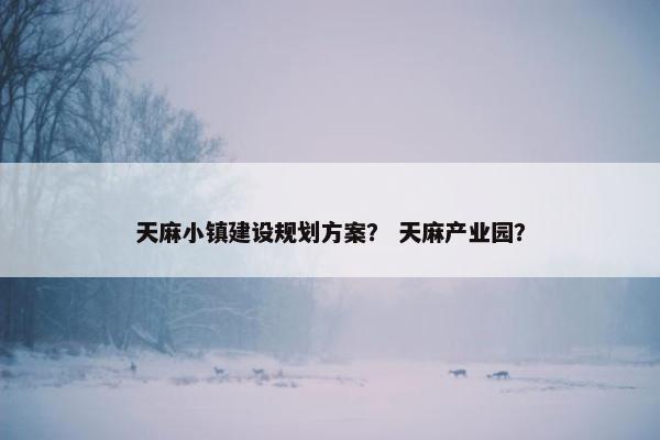 天麻小镇建设规划方案？ 天麻产业园？