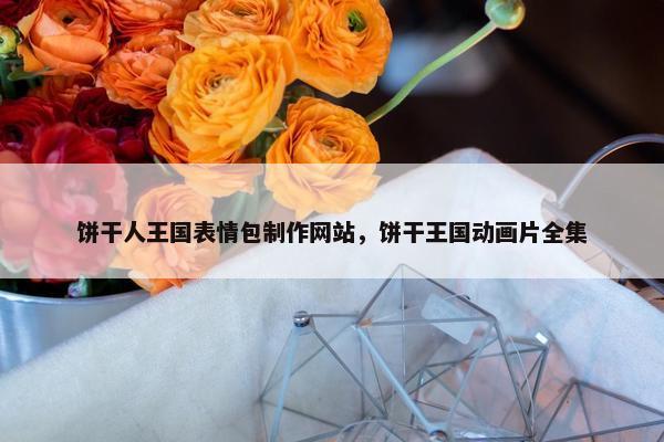 饼干人王国表情包制作网站，饼干王国动画片全集