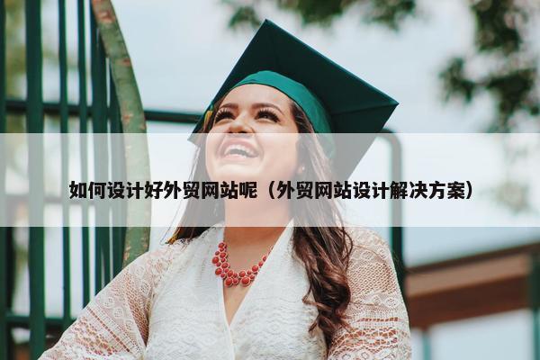 如何设计好外贸网站呢（外贸网站设计解决方案）