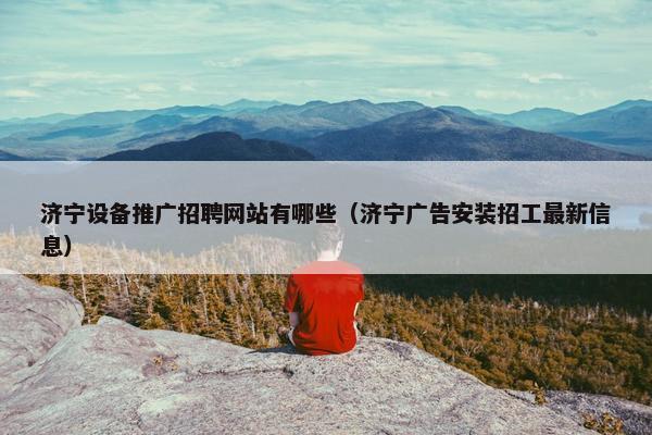 济宁设备推广招聘网站有哪些（济宁广告安装招工最新信息）