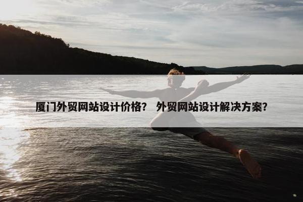 厦门外贸网站设计价格？ 外贸网站设计解决方案？