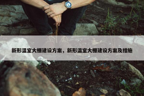 新形温室大棚建设方案，新形温室大棚建设方案及措施
