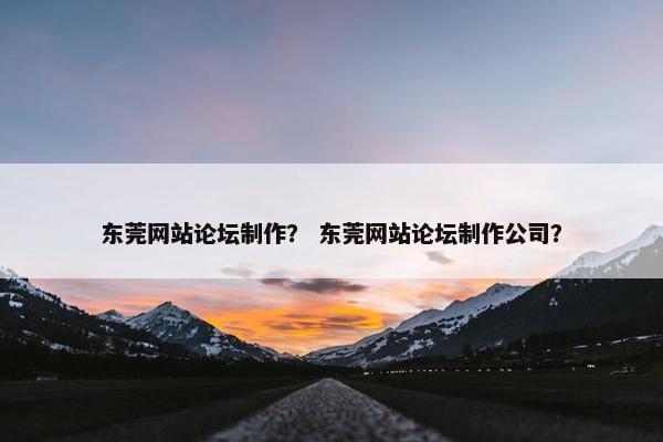 东莞网站论坛制作？ 东莞网站论坛制作公司？