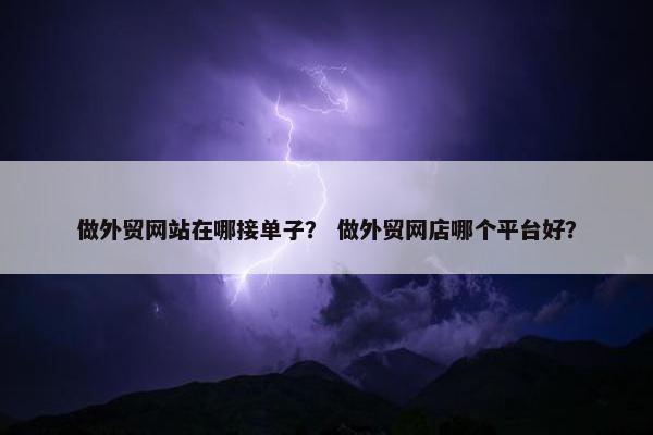 做外贸网站在哪接单子？ 做外贸网店哪个平台好？