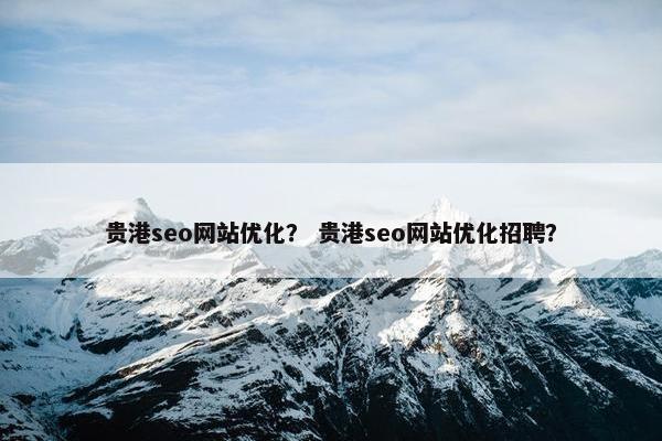 贵港seo网站优化？ 贵港seo网站优化招聘？